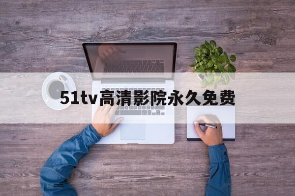 51tv高清影院永久免费,数据解释落实_整合版121,127.13